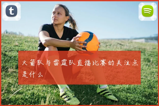 火箭队与雷霆队直播比赛的关注点是什么