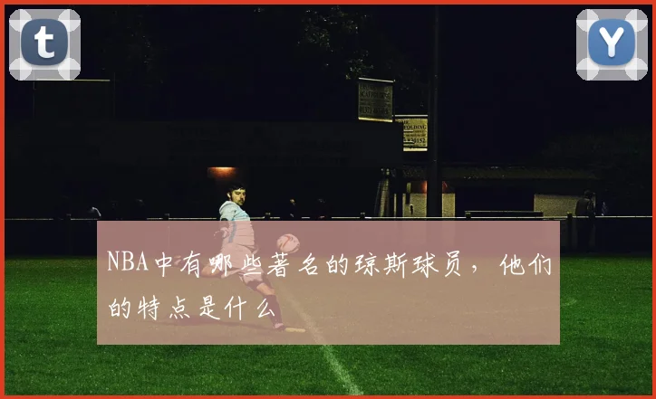 NBA中有哪些著名的琼斯球员，他们的特点是什么