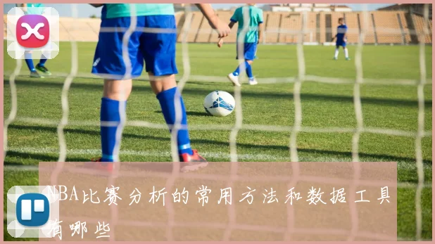 NBA比赛分析的常用方法和数据工具有哪些