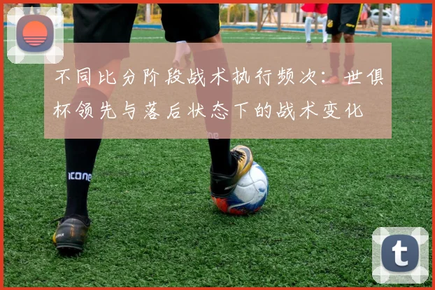 不同比分阶段战术执行频次：世俱杯领先与落后状态下的战术变化