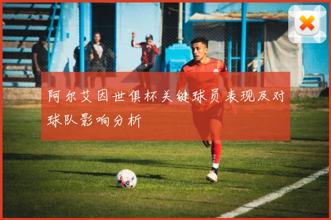阿尔艾因世俱杯关键球员表现及对球队影响分析