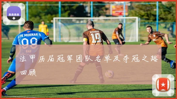 法甲历届冠军团队名单及夺冠之路回顾