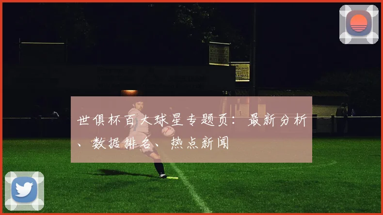 世俱杯百大球星专题页:最新分析、数据排名、热点新闻