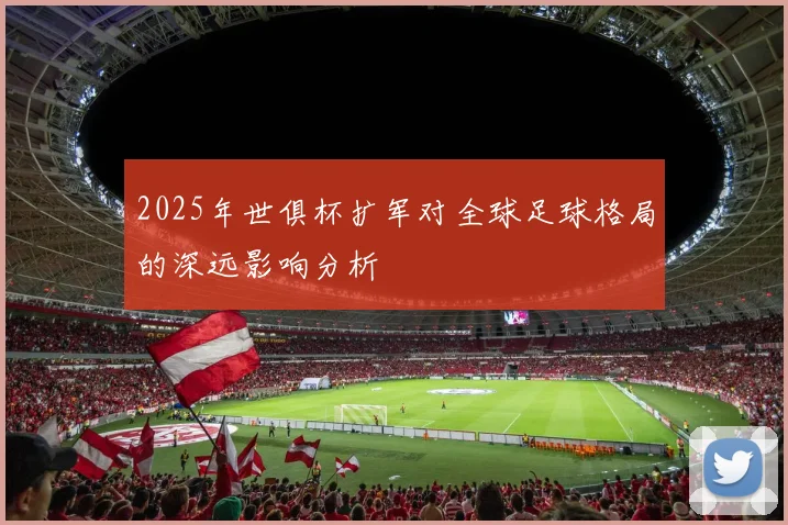 2025年世俱杯扩军对全球足球格局的深远影响分析