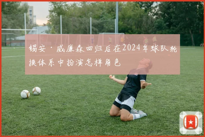 锡安·威廉森回归后在2024年球队轮换体系中扮演怎样角色