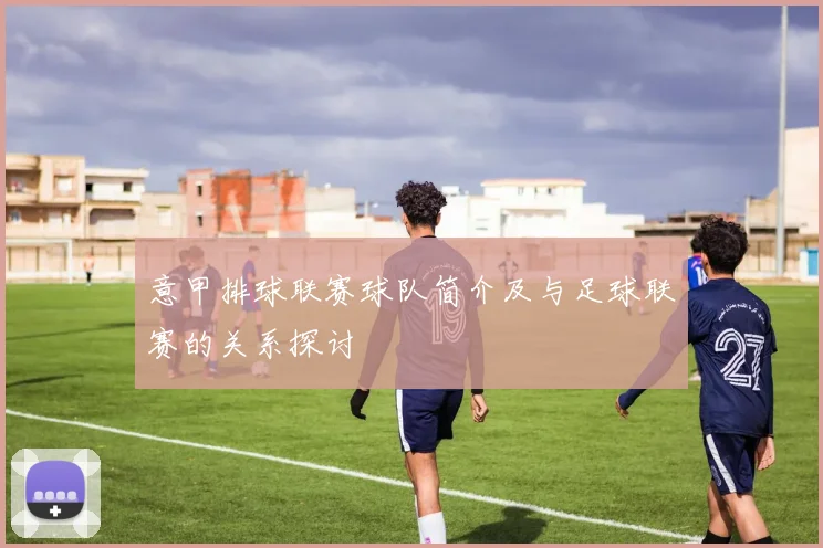 意甲排球联赛球队简介及与足球联赛的关系探讨