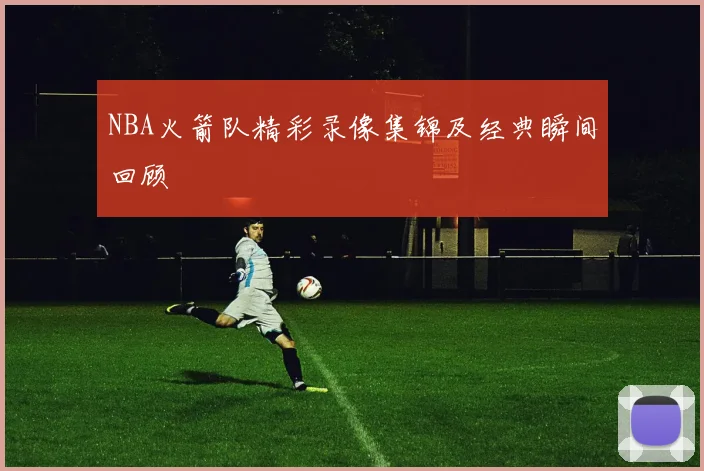 NBA火箭队精彩录像集锦及经典瞬间回顾