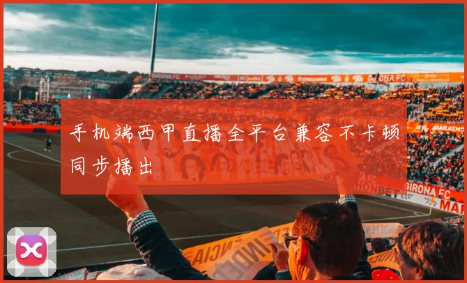 手机端西甲直播全平台兼容不卡顿同步播出