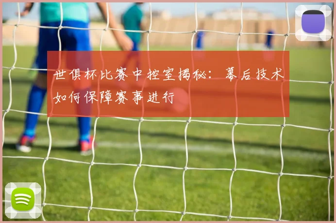 世俱杯比赛中控室揭秘：幕后技术如何保障赛事进行