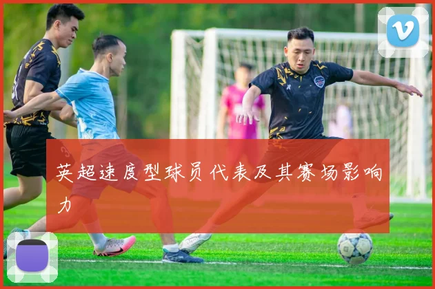 英超速度型球员代表及其赛场影响力