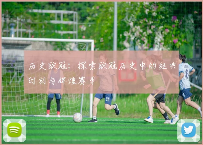 历史欧冠：探索欧冠历史中的经典时刻与辉煌赛季
